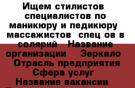 Ищем стилистов, специалистов по маникюру и педикюру, массажистов, спец-ов в солярий › Название организации ­ “Зеркало“ › Отрасль предприятия ­ Сфера услуг › Название вакансии ­ Парикмахеры-стилисты. Маникюр. Массажисты › Место работы ­ Ул. Колобова › Подчинение ­ Администратору - Крым, Севастополь Работа » Вакансии   